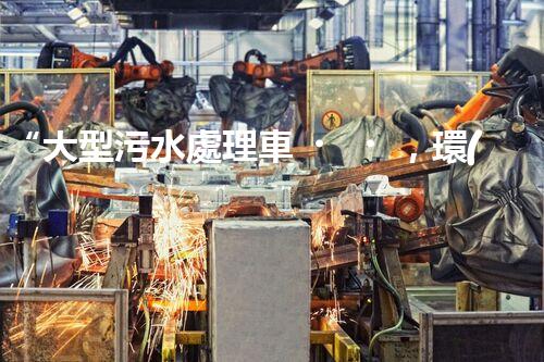 “大型污水處理車，環(huán)保先鋒，守護(hù)碧水藍(lán)天！”